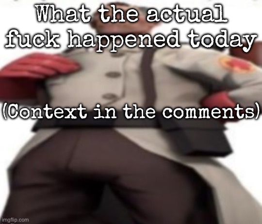 What the actual fuck | What the actual fuck happened today; (Context in the comments) | image tagged in ze medic,msmg | made w/ Imgflip meme maker