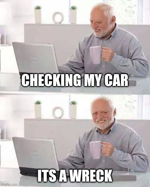 Hide the Pain Harold | CHECKING MY CAR; ITS A WRECK | image tagged in memes,hide the pain harold | made w/ Imgflip meme maker