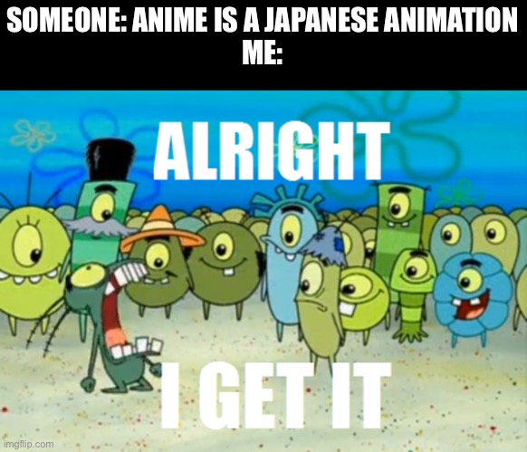 I know anime is Japanese but most of you don’t actually know Japanese in fact some Japanese people despise anime | SOMEONE: ANIME IS A JAPANESE ANIMATION
ME: | image tagged in alright i get it | made w/ Imgflip meme maker