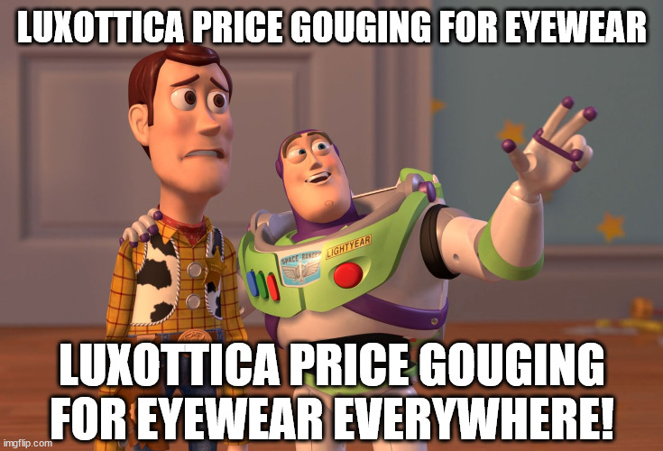 Luxottica corruption | LUXOTTICA PRICE GOUGING FOR EYEWEAR; LUXOTTICA PRICE GOUGING FOR EYEWEAR EVERYWHERE! | image tagged in x x everywhere,luxottica,eyewear,glasses,lenses,memes | made w/ Imgflip meme maker