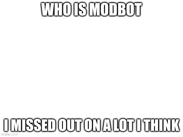 please inform me | WHO IS MODBOT; I MISSED OUT ON A LOT I THINK | made w/ Imgflip meme maker