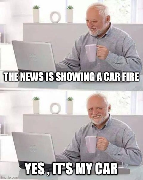 Hide the Pain Harold Meme | THE NEWS IS SHOWING A CAR FIRE YES , IT'S MY CAR | image tagged in memes,hide the pain harold | made w/ Imgflip meme maker