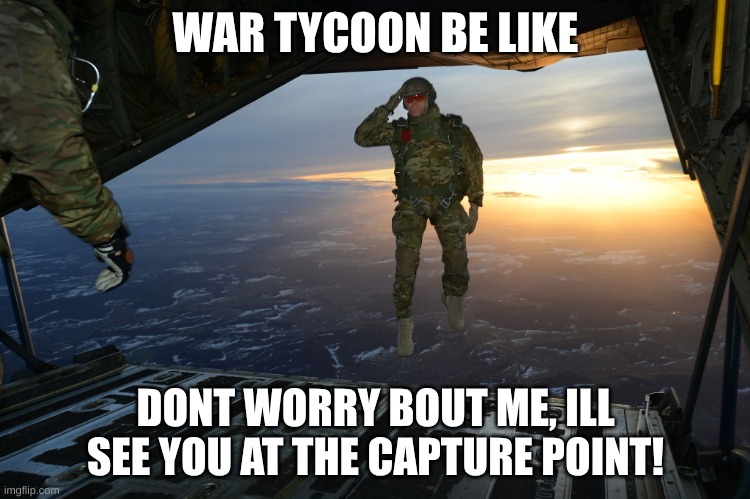 war tycoon be like | WAR TYCOON BE LIKE; DONT WORRY BOUT ME, ILL SEE YOU AT THE CAPTURE POINT! | image tagged in army soldier jumping out of plane | made w/ Imgflip meme maker