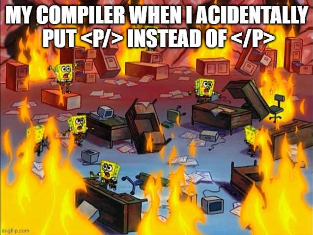 spongebob fire | MY COMPILER WHEN I ACIDENTALLY  PUT <P/> INSTEAD OF </P> | image tagged in spongebob fire | made w/ Imgflip meme maker