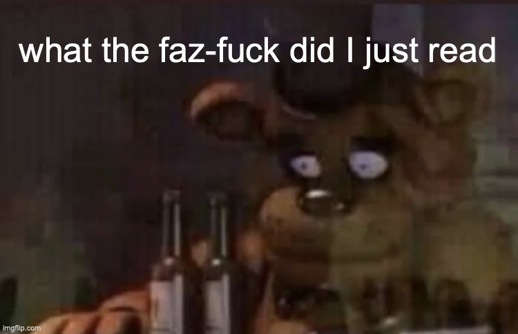 Freddy PTSD | what the faz-fuck did I just read | image tagged in freddy ptsd | made w/ Imgflip meme maker