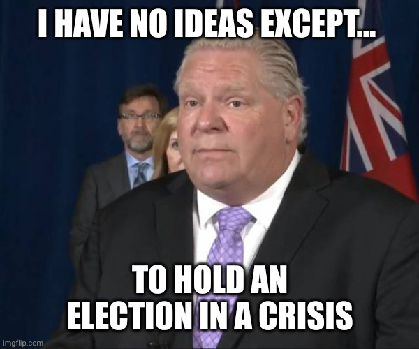 Vote for Doug Ford, if you have no ideas, too | I HAVE NO IDEAS EXCEPT... TO HOLD AN ELECTION IN A CRISIS | image tagged in doug ford,election 2025,ontario,memes,meanwhile in canada,master strategist | made w/ Imgflip meme maker