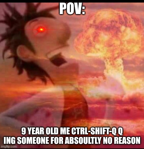 I did do this for no reason | POV:; 9 YEAR OLD ME CTRL-SHIFT-Q Q ING SOMEONE FOR ABSOULTLY NO REASON | image tagged in mushroomcloudy | made w/ Imgflip meme maker