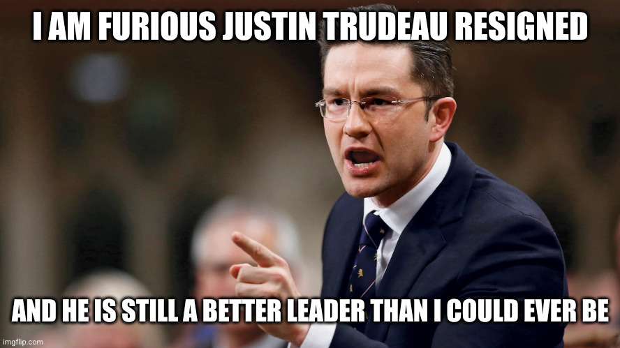 Look at me, everyone! I am relevant! | I AM FURIOUS JUSTIN TRUDEAU RESIGNED; AND HE IS STILL A BETTER LEADER THAN I COULD EVER BE | image tagged in pierre poilievre,leadership,justin trudeau,memes,meanwhile in canada,partisan to a fault | made w/ Imgflip meme maker