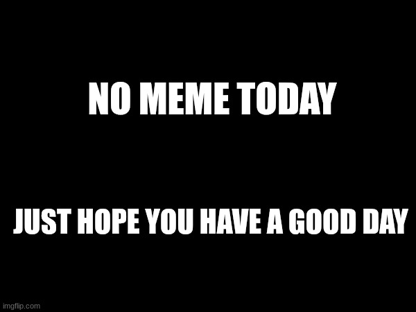 Have A Good Day | NO MEME TODAY; JUST HOPE YOU HAVE A GOOD DAY | image tagged in good day | made w/ Imgflip meme maker