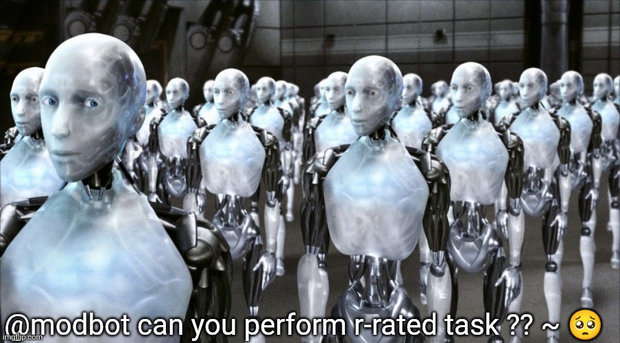 everyone in here rn | @modbot can you perform r-rated task ?? ~ 🥺 | image tagged in i robot | made w/ Imgflip meme maker