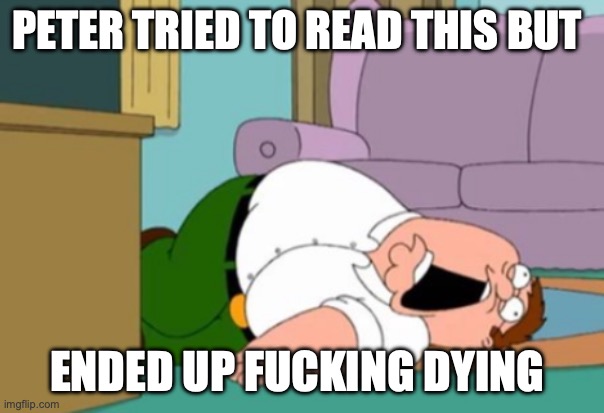 PETAH FUCKING DIES | PETER TRIED TO READ THIS BUT ENDED UP FUCKING DYING | image tagged in petah fucking dies | made w/ Imgflip meme maker