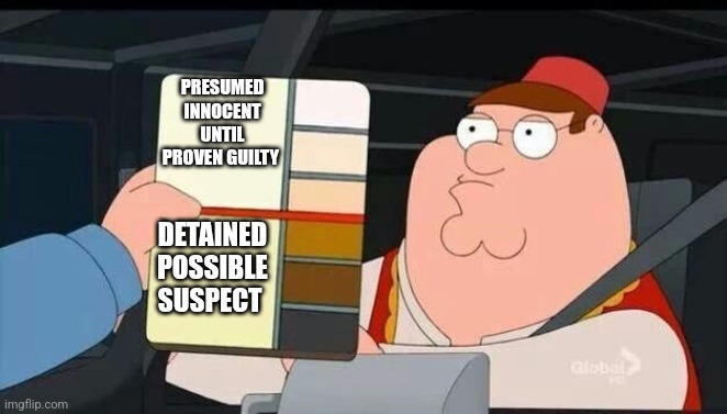 Peter Griffin skin color chart race terrorist blank | PRESUMED INNOCENT UNTIL PROVEN GUILTY; DETAINED POSSIBLE SUSPECT | image tagged in peter griffin skin color chart race terrorist blank | made w/ Imgflip meme maker