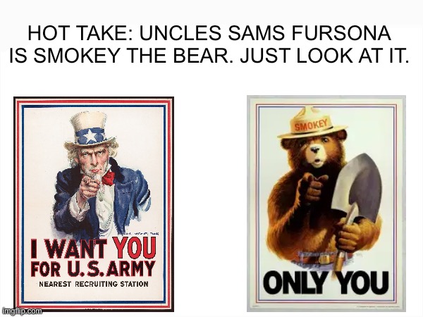 CRAZY TAKE | HOT TAKE: UNCLES SAMS FURSONA IS SMOKEY THE BEAR. JUST LOOK AT IT. | image tagged in funny,shocked | made w/ Imgflip meme maker