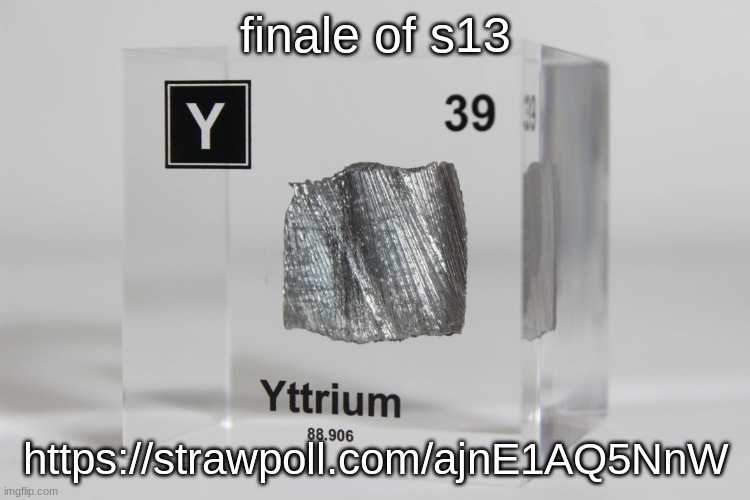 yttrium announcement temp | finale of s13; https://strawpoll.com/ajnE1AQ5NnW | image tagged in yttrium announcement temp | made w/ Imgflip meme maker