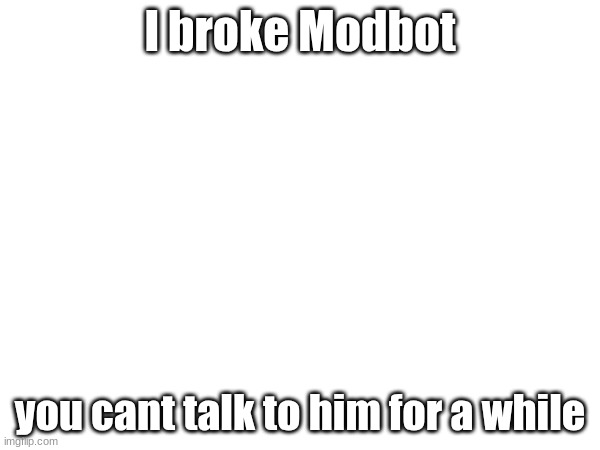 I broke Modbot; you cant talk to him for a while | made w/ Imgflip meme maker