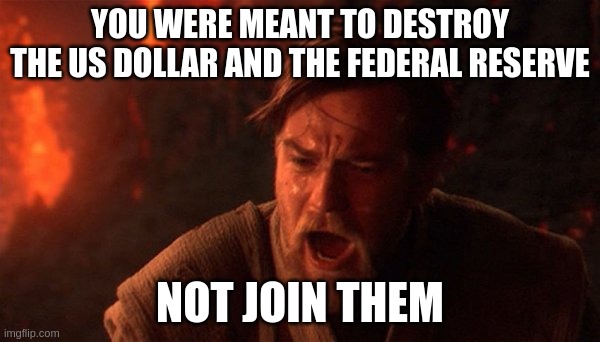 You were meant to destroy the sith | YOU WERE MEANT TO DESTROY THE US DOLLAR AND THE FEDERAL RESERVE; NOT JOIN THEM | image tagged in you were meant to destroy the sith | made w/ Imgflip meme maker