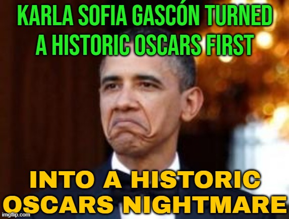 Fallout Over Racist Tweets | KARLA SOFIA GASCÓN TURNED
A HISTORIC OSCARS FIRST; INTO A HISTORIC
OSCARS NIGHTMARE | image tagged in obama not bad,racism,oscars boycott,oscars,boycott hollywood,scumbag hollywood | made w/ Imgflip meme maker