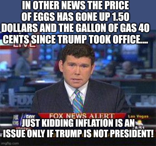Faux news | IN OTHER NEWS THE PRICE OF EGGS HAS GONE UP 1.50 DOLLARS AND THE GALLON OF GAS 40 CENTS SINCE TRUMP TOOK OFFICE.... JUST KIDDING INFLATION IS AN ISSUE ONLY IF TRUMP IS NOT PRESIDENT! | image tagged in donald trump,trump,maga,inflation,nevertrump,nevertrump meme | made w/ Imgflip meme maker