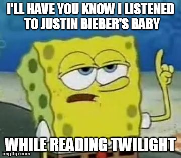 I'll Have You Know Spongebob | I'LL HAVE YOU KNOW I LISTENED TO JUSTIN BIEBER'S BABY WHILE READING TWILIGHT | image tagged in memes,ill have you know spongebob | made w/ Imgflip meme maker