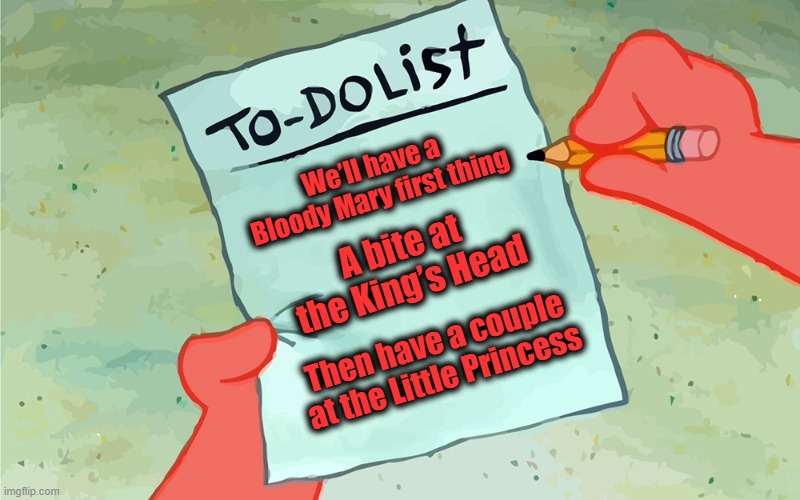 If You Know You Know. | We’ll have a Bloody Mary first thing; A bite at the King’s Head; Then have a couple at the Little Princess | image tagged in patrick star | made w/ Imgflip meme maker