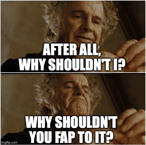 Bilbo - Why shouldn’t I keep it? | AFTER ALL, WHY SHOULDN'T I? WHY SHOULDN'T YOU FAP TO IT? | image tagged in bilbo - why shouldn t i keep it | made w/ Imgflip meme maker