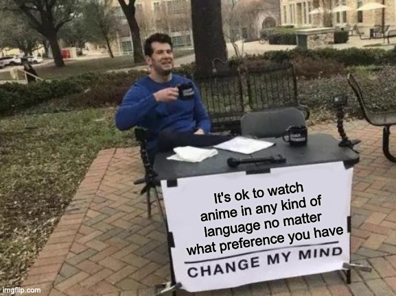 I don't get why people still complain There is literally a good and a bad in anything | It's ok to watch anime in any kind of language no matter what preference you have | image tagged in memes,change my mind,anime,why are you reading this | made w/ Imgflip meme maker