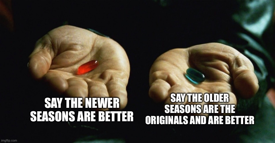 Red pill blue pill | SAY THE NEWER SEASONS ARE BETTER; SAY THE OLDER SEASONS ARE THE ORIGINALS AND ARE BETTER | image tagged in red pill blue pill | made w/ Imgflip meme maker