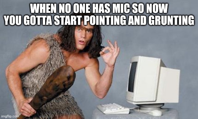 Computer Caveman | WHEN NO ONE HAS MIC SO NOW YOU GOTTA START POINTING AND GRUNTING | image tagged in computer caveman | made w/ Imgflip meme maker