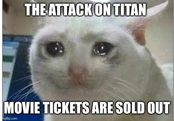 crying cat | THE ATTACK ON TITAN; MOVIE TICKETS ARE SOLD OUT | image tagged in crying cat | made w/ Imgflip meme maker