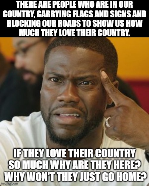 There is nothing wrong with being proud of your country but that doesn't mean you go to other countries and cause problems. | THERE ARE PEOPLE WHO ARE IN OUR
COUNTRY, CARRYING FLAGS AND SIGNS AND
BLOCKING OUR ROADS TO SHOW US HOW
MUCH THEY LOVE THEIR COUNTRY. IF THEY LOVE THEIR COUNTRY SO MUCH WHY ARE THEY HERE?  WHY WON'T THEY JUST GO HOME? | image tagged in house guests are grateful,home invaders are disrespectful,illegal protesters are invaders | made w/ Imgflip meme maker