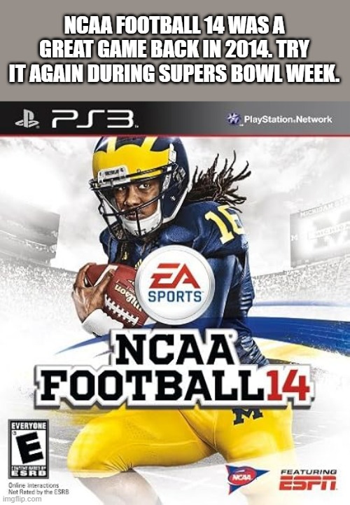 memes by Brad -  NCAA Football 14 video games should be played this week | NCAA FOOTBALL 14 WAS A GREAT GAME BACK IN 2014. TRY IT AGAIN DURING SUPERS BOWL WEEK. | image tagged in gaming,games,video games,super bowl,ncaa,pc gaming | made w/ Imgflip meme maker