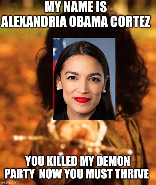 Aoc | MY NAME IS ALEXANDRIA OBAMA CORTEZ; YOU KILLED MY DEMON PARTY  NOW YOU MUST THRIVE | image tagged in my name is inigo montoya you stole my friend prepare to die | made w/ Imgflip meme maker