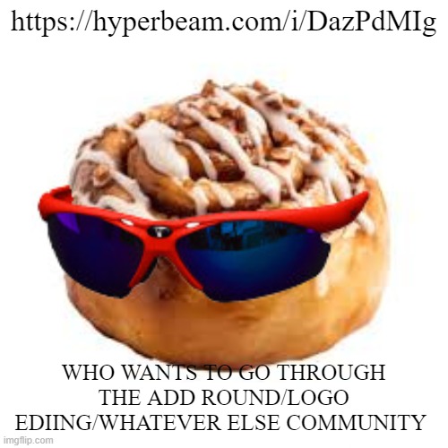 https://hyperbeam.com/i/DazPdMIg | https://hyperbeam.com/i/DazPdMIg; WHO WANTS TO GO THROUGH THE ADD ROUND/LOGO EDIING/WHATEVER ELSE COMMUNITY | image tagged in cool ass cinnamon bun | made w/ Imgflip meme maker