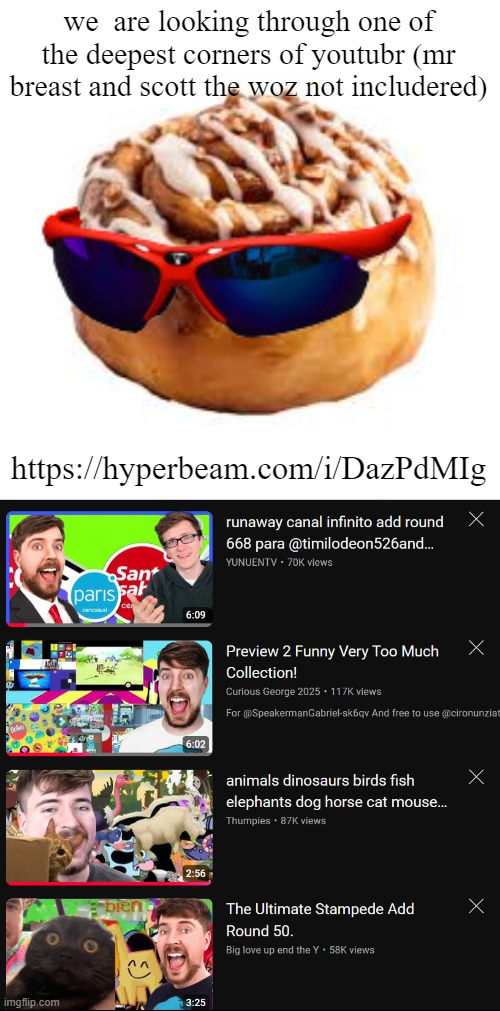 https://hyperbeam.com/i/DazPdMIg | we  are looking through one of the deepest corners of youtubr (mr breast and scott the woz not includered); https://hyperbeam.com/i/DazPdMIg | image tagged in cool ass cinnamon bun | made w/ Imgflip meme maker