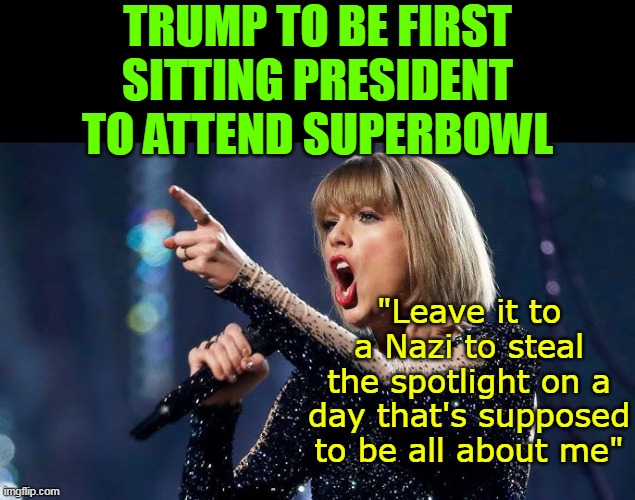 Making History AGAIN ! | TRUMP TO BE FIRST SITTING PRESIDENT TO ATTEND SUPERBOWL; "Leave it to a Nazi to steal the spotlight on a day that's supposed to be all about me" | image tagged in trump superbowl swift meme | made w/ Imgflip meme maker