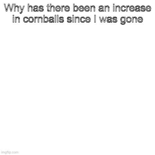 Why has there been an increase in cornballs since I was gone | made w/ Imgflip meme maker