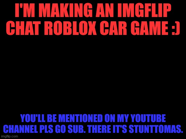 you guys can help me | I'M MAKING AN IMGFLIP CHAT ROBLOX CAR GAME :); YOU'LL BE MENTIONED ON MY YOUTUBE CHANNEL PLS GO SUB. THERE IT'S STUNTTOMAS. | image tagged in roblox,making games | made w/ Imgflip meme maker