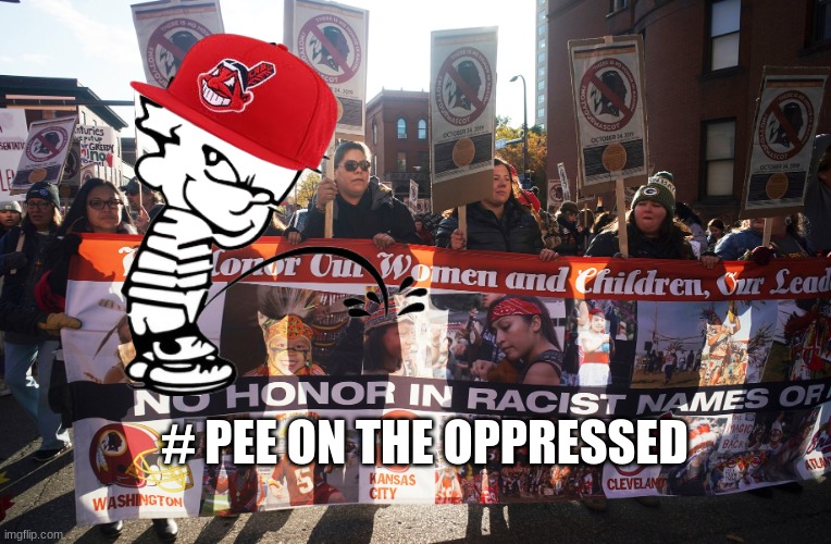 Pee on the oppressed meme | # PEE ON THE OPPRESSED | image tagged in woke,cleveland indians,oppression,politics,maga | made w/ Imgflip meme maker