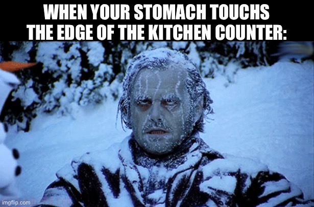 i hate it when this happens | WHEN YOUR STOMACH TOUCHS THE EDGE OF THE KITCHEN COUNTER: | image tagged in freezing cold,relatable,memes,funny memes,funny,oh wow are you actually reading these tags | made w/ Imgflip meme maker