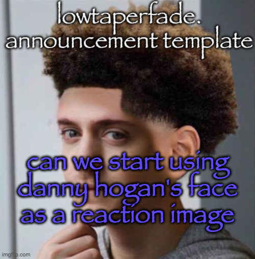 even slightly less lazier temp | can we start using danny hogan's face as a reaction image | image tagged in even slightly less lazier temp | made w/ Imgflip meme maker