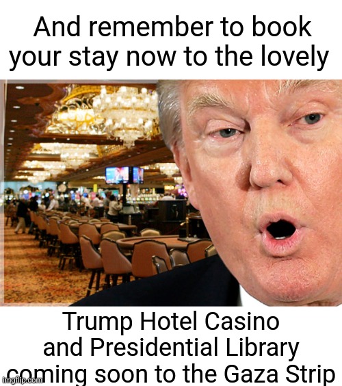 The people are going to love it. Everybody is going to love it | And remember to book your stay now to the lovely Trump Hotel Casino and Presidential Library coming soon to the Gaza Strip | image tagged in donald trump,gaza strip | made w/ Imgflip meme maker