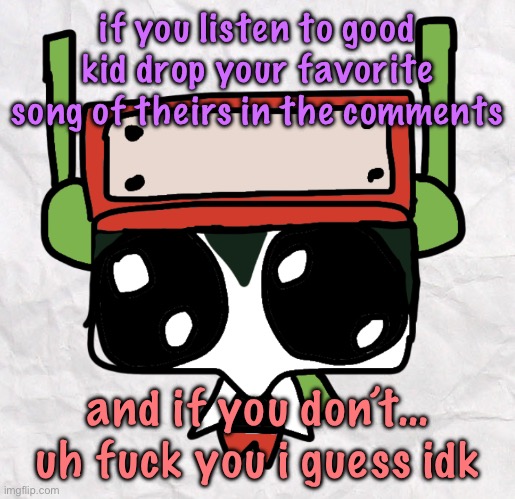 goober quote | if you listen to good kid drop your favorite song of theirs in the comments; and if you don’t… uh fuck you i guess idk | image tagged in goober quote,cinnabox announcement | made w/ Imgflip meme maker