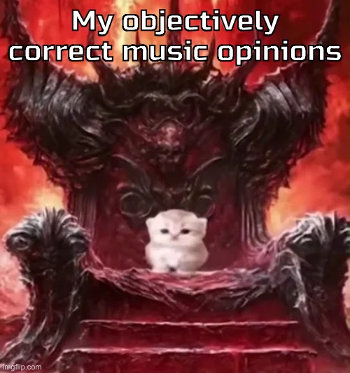 In comments | My objectively correct music opinions | image tagged in kitty 3 | made w/ Imgflip meme maker