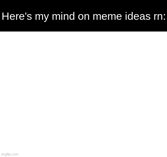 Here's my mind on meme ideas rn: | made w/ Imgflip meme maker