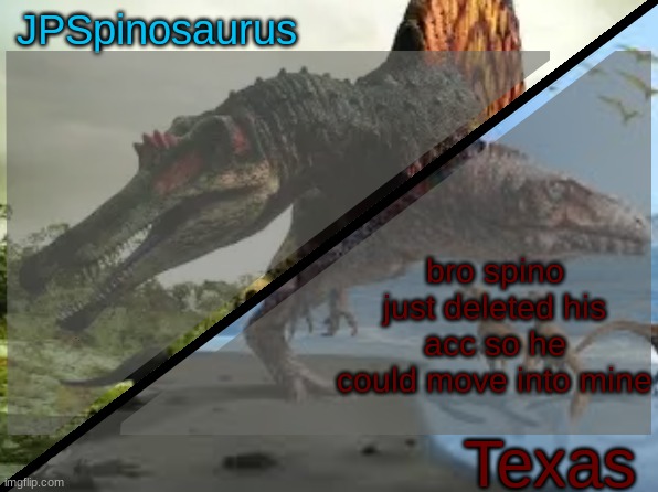 also my post about asking why he deleted was made by him | bro spino just deleted his acc so he could move into mine | image tagged in jpspinosaurus x texas shared template | made w/ Imgflip meme maker