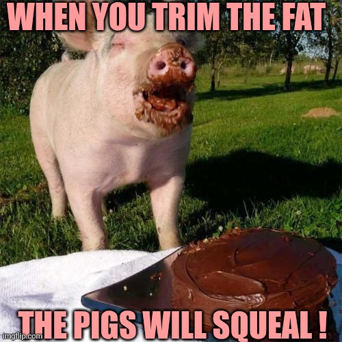 Happy Birthday Pig | WHEN YOU TRIM THE FAT; THE PIGS WILL SQUEAL ! | image tagged in happy birthday pig | made w/ Imgflip meme maker