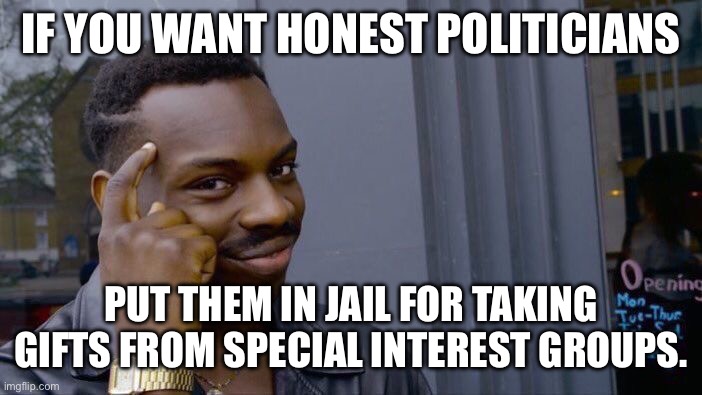 D, R or I it makes no difference. A bribe is a bribe is a bribe. | IF YOU WANT HONEST POLITICIANS PUT THEM IN JAIL FOR TAKING GIFTS FROM SPECIAL INTEREST GROUPS. | image tagged in memes,roll safe think about it | made w/ Imgflip meme maker