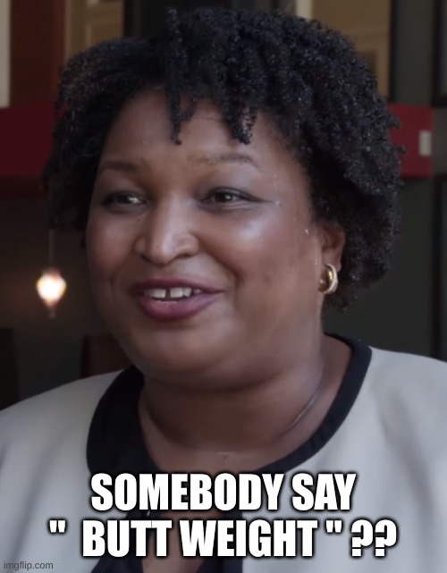 Stacy Abrams | SOMEBODY SAY "  BUTT WEIGHT " ?? | image tagged in stacy abrams | made w/ Imgflip meme maker