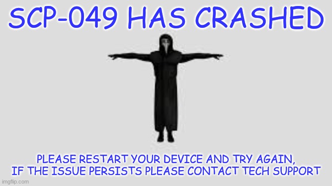 Sup 049 t pose | SCP-049 HAS CRASHED PLEASE RESTART YOUR DEVICE AND TRY AGAIN, IF THE ISSUE PERSISTS PLEASE CONTACT TECH SUPPORT | image tagged in sup 049 t pose | made w/ Imgflip meme maker