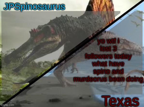 JPSpinosaurus x Texas shared template | yo wtf i lost 3 followers today what have spino and murdeorus been doing | image tagged in jpspinosaurus x texas shared template | made w/ Imgflip meme maker